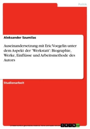 Auseinandersetzung mit Eric Voegelin unter dem Aspekt der 'Werkstatt':  Biographie, Werke, Einflüsse und Arbeitsmethode des Autors