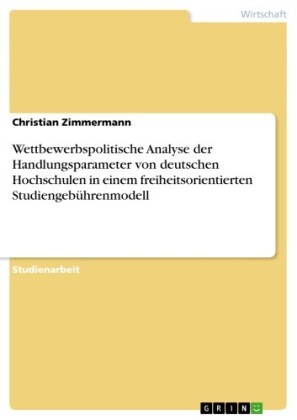 Wettbewerbspolitische Analyse der Handlungsparameter von deutschen Hochschulen in einem freiheitsorientierten Studiengebührenmodell