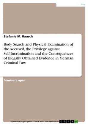 Body Search and Physical Examination of the Accused, the Privilege against Self-Incrimination  and the Consequences of Illegally Obtained Evidence in German Criminal Law
