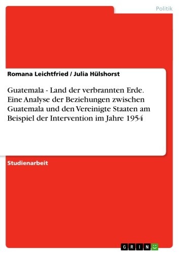 Guatemala - Land der verbrannten Erde. Eine Analyse der Beziehungen zwischen Guatemala und den Vereinigte Staaten am Beispiel der Intervention im Jahre 1954 main product photo