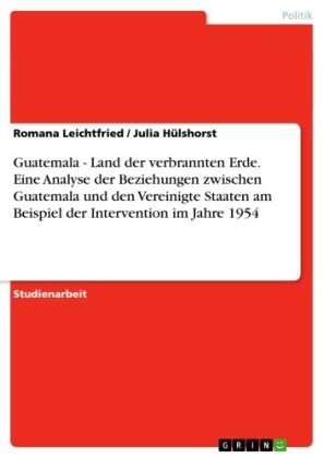 Guatemala - Land der verbrannten Erde. Eine Analyse der Beziehungen zwischen Guatemala und den Vereinigte Staaten am Beispiel der Intervention im Jahre 1954