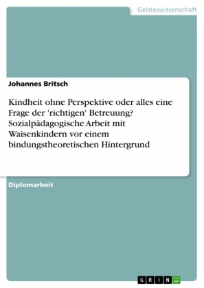 Kindheit ohne Perspektive oder alles eine Frage der 'richtigen' Betreuung? Sozialpädagogische Arbeit mit Waisenkindern vor einem bindungstheoretischen Hintergrund