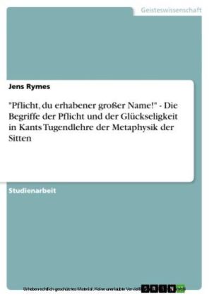 'Pflicht, du erhabener großer Name!' - Die Begriffe der Pflicht und der Glückseligkeit in Kants Tugendlehre der Metaphysik der Sitten
