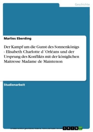 Der Kampf um die Gunst des Sonnenkönigs - Elisabeth Charlotte d´Orléans und der Ursprung des Konflikts mit der königlichen Maitresse Madame de Maintenon