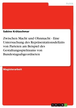 Zwischen Macht und Ohnmacht - Eine Untersuchung des Repräsentationsdefizits von Parteien am Beispiel des Gestaltungsspielraums von Bundestagsabgeordneten