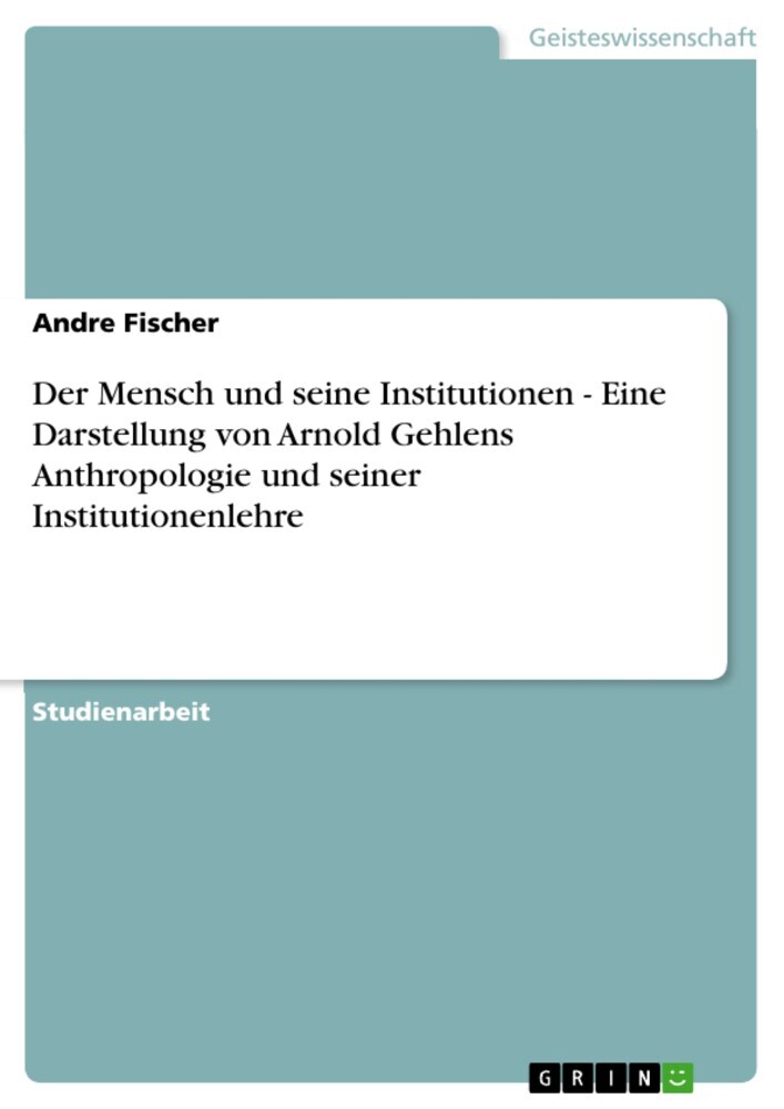 Der Mensch und seine Institutionen - Eine Darstellung von Arnold Gehlens Anthropologie und seiner Institutionenlehre main product photo
