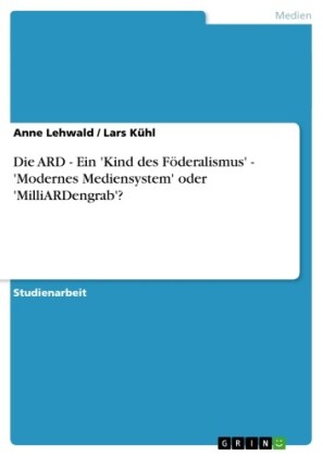 Die ARD - Ein 'Kind des Föderalismus' - 'Modernes Mediensystem' oder 'MilliARDengrab'?
