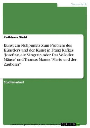 Kunst am Nullpunkt? Zum Problem des Künstlers und der Kunst in Franz Kafkas 'Josefine, die Sängerin oder Das Volk der Mäuse' und Thomas Manns 'Mario und der Zauberer'
