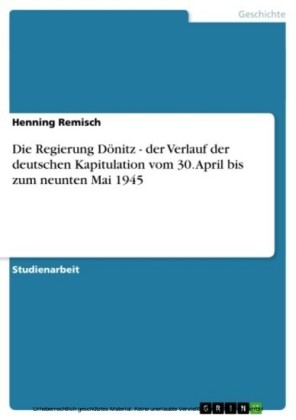 Die Regierung Dönitz - der Verlauf der deutschen Kapitulation vom 30. April bis zum neunten Mai 1945