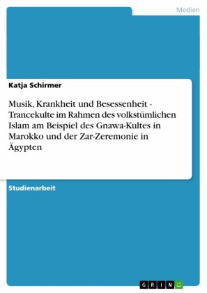 Musik, Krankheit und Besessenheit - Trancekulte im Rahmen des volkstümlichen Islam am Beispiel des Gnawa-Kultes in Marokko und der Zar-Zeremonie in Ägypten