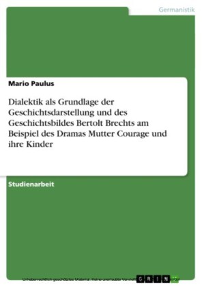 Dialektik als Grundlage der Geschichtsdarstellung und des Geschichtsbildes Bertolt Brechts am Beispiel des Dramas Mutter Courage und ihre Kinder