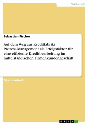 Auf dem Weg zur Kreditfabrik? Prozess-Management als Erfolgsfaktor für eine effiziente Kreditbearbeitung im mittelständischen Firmenkundengeschäft