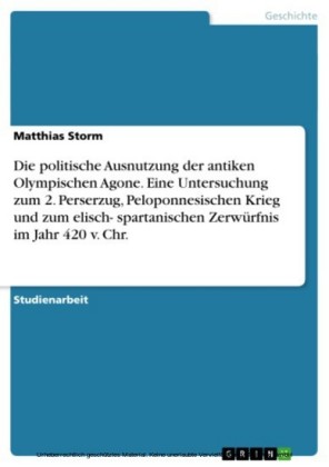 Die politische Ausnutzung der antiken Olympischen Agone. Eine Untersuchung zum 2. Perserzug, Peloponnesischen Krieg und zum elisch- spartanischen Zerwürfnis im Jahr 420 v. Chr.