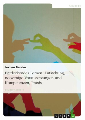 Entdeckendes Lernen. Entstehung, notwendige Voraussetzungen und Kompetenzen, Praxis