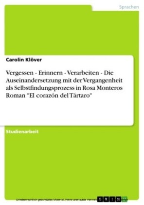 Vergessen - Erinnern - Verarbeiten - Die Auseinandersetzung mit der Vergangenheit als Selbstfindungsprozess in Rosa Monteros Roman 'El corazón del Tártaro'