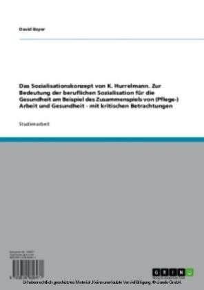 Das Sozialisationskonzept von K. Hurrelmann. Zur Bedeutung der beruflichen Sozialisation für die Gesundheit am Beispiel des Zusammenspiels von (Pflege-) Arbeit und Gesundheit - mit kritischen Betrachtungen