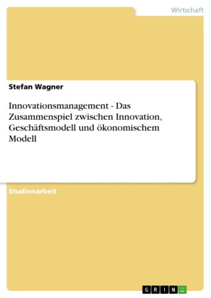 Innovationsmanagement - Das Zusammenspiel zwischen Innovation, Geschäftsmodell und ökonomischem Modell