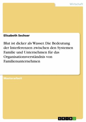 Blut ist dicker als Wasser - Die Bedeutung der Interferenzen zwischen den Systemen Familie und Unternehmen für das Organisationsverständnis von Familienunternehmen