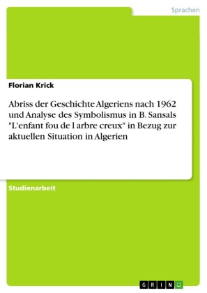 Abriss der Geschichte Algeriens nach 1962 und Analyse des Symbolismus in B. Sansals 'L'enfant fou de l arbre creux' in Bezug zur aktuellen  Situation in Algerien