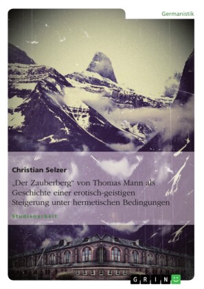 'Der Zauberberg' von Thomas Mann als Geschichte einer erotisch-geistigen Steigerung unter hermetischen Bedingungen