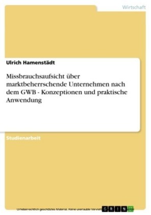Missbrauchsaufsicht über marktbeherrschende Unternehmen nach dem GWB - Konzeptionen und praktische Anwendung