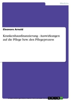 Krankenhausfinanzierung - Auswirkungen auf die Pflege bzw. den Pflegeprozess