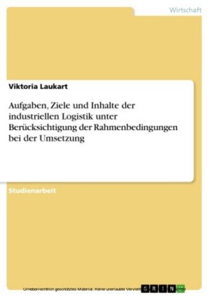 Aufgaben, Ziele und Inhalte der industriellen Logistik unter Berücksichtigung der Rahmenbedingungen bei der Umsetzung
