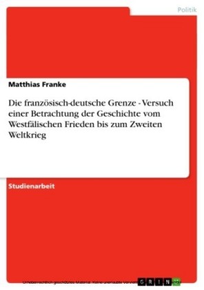 Die französisch-deutsche Grenze - Versuch einer Betrachtung der Geschichte vom Westfälischen Frieden bis zum Zweiten Weltkrieg