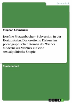 Josefine Mutzenbacher - Subversion in der Horizontalen. Der erotische Diskurs im pornographischen Roman der Wiener Moderne als Ausblick auf eine sexualpolitische Utopie.