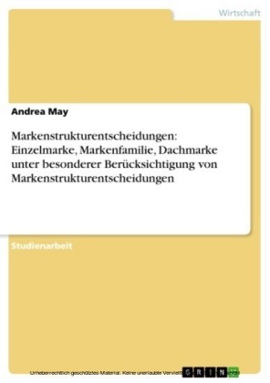 Markenstrukturentscheidungen: Einzelmarke, Markenfamilie, Dachmarke unter besonderer Berücksichtigung von Markenstrukturentscheidungen