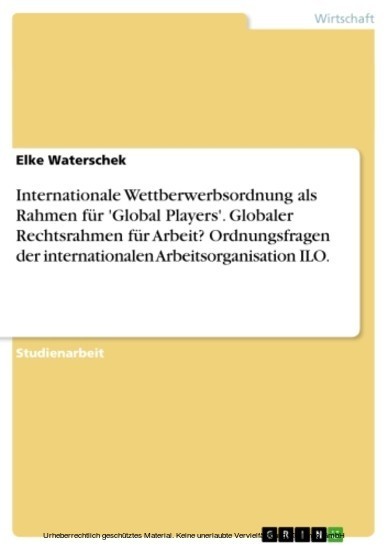 Internationale Wettberwerbsordnung als Rahmen für 'Global Players'. Globaler Rechtsrahmen für Arbeit? Ordnungsfragen der internationalen Arbeitsorganisation ILO. main product photo
