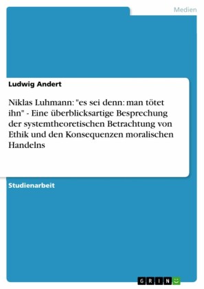Niklas Luhmann: 'es sei denn: man tötet ihn' - Eine überblicksartige Besprechung der systemtheoretischen Betrachtung von Ethik und den Konsequenzen moralischen Handelns
