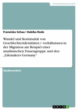 Wandel und Kontinuität von Geschlechteridentitäten / -verhältnissen in der Migration am Beispiel einer muslimischen Frauengruppe und den 'Lifemakers Germany'