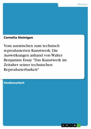 Vom auratischen zum technisch reproduzierten Kunstwerk: Die Auswirkungen anhand von Walter Benjamins Essay 'Das Kunstwerk im Zeitalter seiner technischen Reproduzierbarkeit'