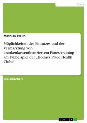 Möglichkeiten des Einsatzes und der Vermarktung von krankenkassenfinanziertem Fitnesstraining am Fallbeispiel der 'Holmes Place Health Clubs'