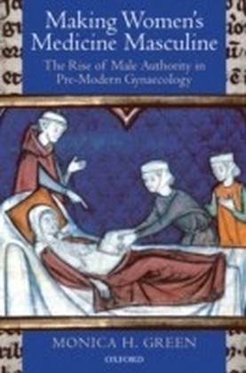 Making Women's Medicine Masculine The Rise of Male Authority in Pre-Modern Gynaecology