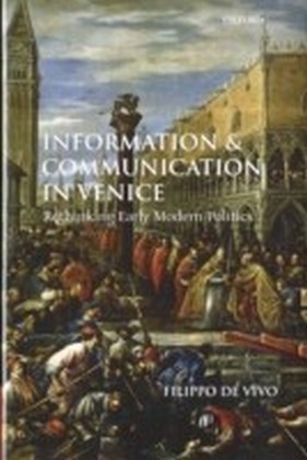 Information and Communication in Venice Rethinking Early Modern Politics