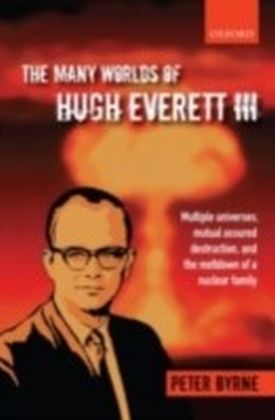 Many Worlds of Hugh Everett III Multiple Universes, Mutual Assured Destruction, and the Meltdown of a Nuclear Family
