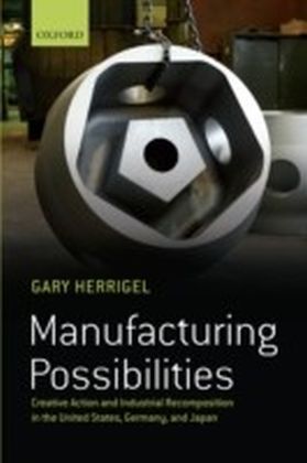 Manufacturing Possibilities Creative Action and Industrial Recomposition in the United States, Germany, and Japan