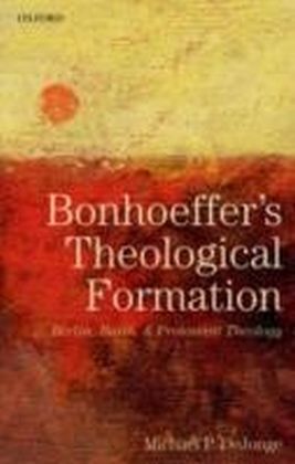 Bonhoeffer's Theological Formation Berlin, Barth, and Protestant Theology