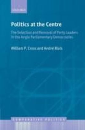 Politics at the Centre The Selection and Removal of Party Leaders in the Anglo Parliamentary Democracies