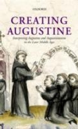 Creating Augustine:Interpreting Augustine and Augustinianism in the Later Middle Ages