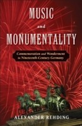 Music and Monumentality Commemoration and Wonderment in Nineteenth Century Germany