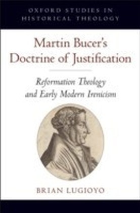 Martin Bucer's Doctrine of Justification Reformation Theology and Early Modern Irenicism