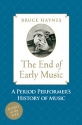 End of Early Music A Period Performer's History of Music for the Twenty-First Century