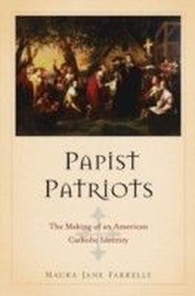 Papist Patriots The Making of an American Catholic Identity