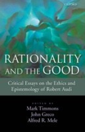 Rationality and the Good Critical Essays on the Ethics and Epistemology of Robert Audi