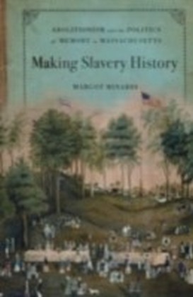 Making Slavery History Abolitionism and the Politics of Memory in Massachusetts