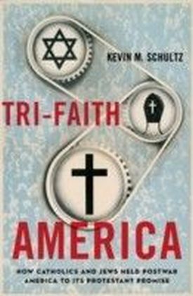 Tri-Faith America How Catholics and Jews Held Postwar America to Its Protestant Promise