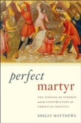Perfect Martyr The Stoning of Stephen and the Construction of Christian Identity